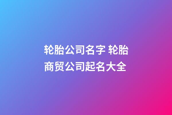 轮胎公司名字 轮胎商贸公司起名大全-第1张-公司起名-玄机派